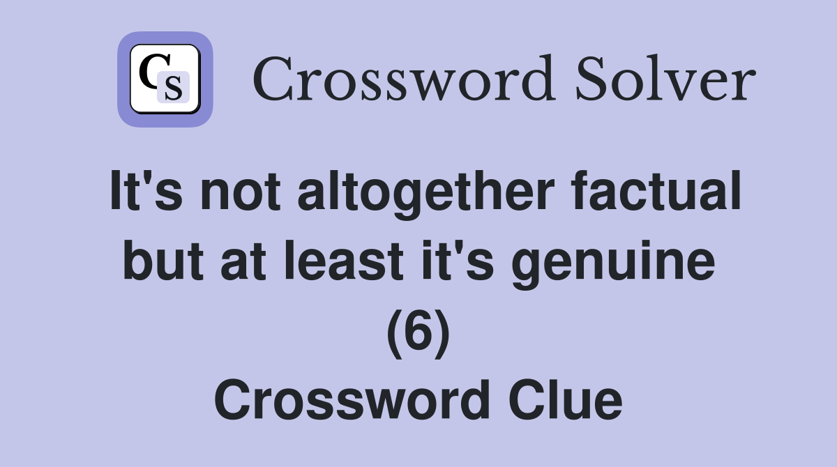 It's not altogether factual but at least it's genuine (6) Crossword